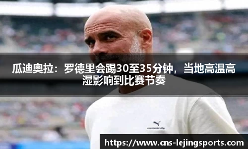 瓜迪奥拉：罗德里会踢30至35分钟，当地高温高湿影响到比赛节奏